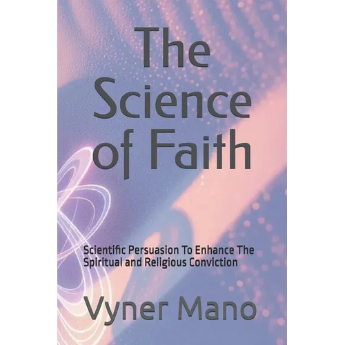 The Science of Faith: Scientific Persuasion To Enhance The Spiritual and Religious Conviction - Paperback