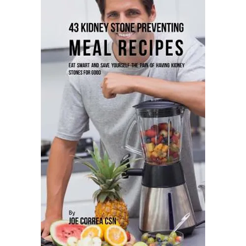 43 Kidney Stone Preventing Meal Recipes: Eat Smart and Save Yourself the Pain of Having Kidney Stones for Good