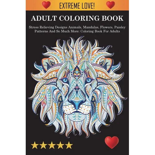Adult Coloring Book: Stress Relieving Designs Animals, Mandalas, Flowers, Paisley Patterns And So Much More: Stress Relieving Designs Animals, Mandala