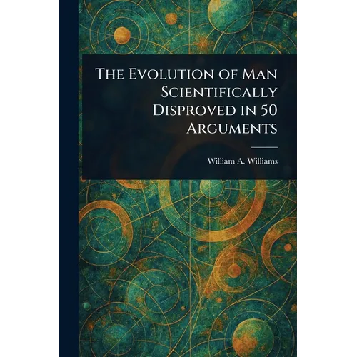 The Evolution of Man Scientifically Disproved in 50 Arguments