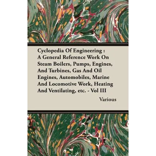 Cyclopedia Of Engineering: A General Reference Work On Steam Boilers, Pumps, Engines, And Turbines, Gas And Oil Engines, Automobiles, Marine And Locom