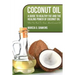 Coconut Oil: A Guide to Healthy Fat and the Healing Power of Coconut Oil