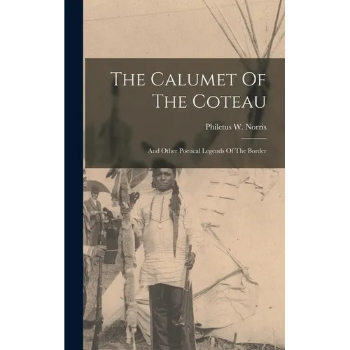 The Calumet Of The Coteau: And Other Poetical Legends Of The Border