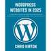 WordPress Websites in 2025: A Comprehensive Guide to Building Modern, High-Performing Websites with the Latest Features, Design Trends, and Best P