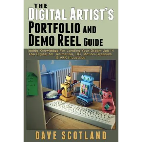 The Digital Artist's Portfolio and Demo Reel Guide: Inside Knowledge For Landing Your Dream Job In The Digital Art, Animation, CG, Motion-Graphics & V
