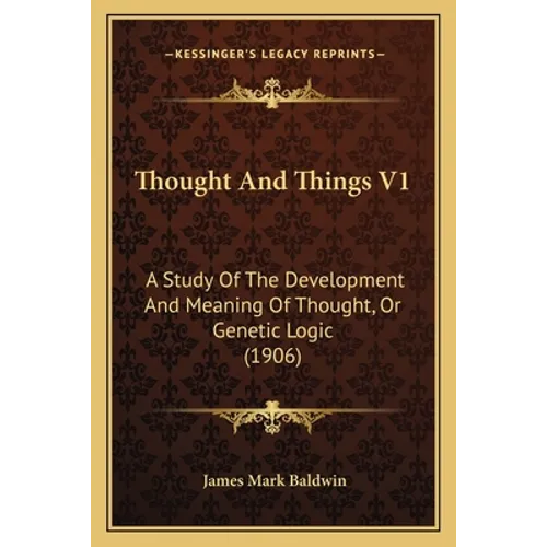 Thought And Things V1: A Study Of The Development And Meaning Of Thought, Or Genetic Logic (1906)