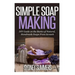 Simple Soap Making: DIY Guide on the Basics of Natural, Handmade Soaps From Scratch