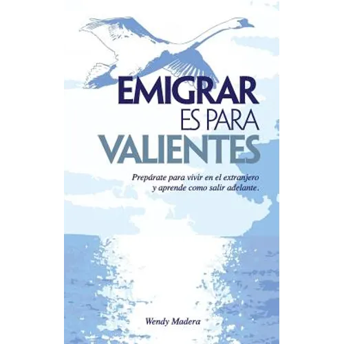 Emigrar es para Valientes: Prepárate para vivir en el extranjero y aprende como salir adelante