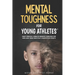 Mental Toughness For Young Athletes: Eight Proven 5-Minute Mindset Exercises For Kids And Teens Who Play Competitive Sports