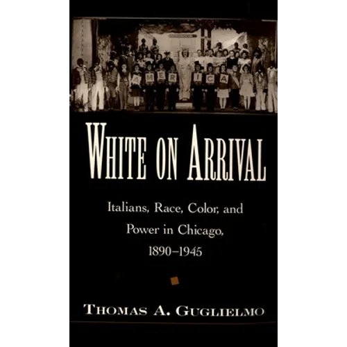White on Arrival: Italians, Race, Color, and Power in Chicago, 1890-1945