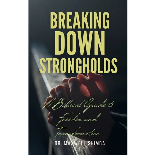 Breaking Down Strongholds: A Biblical Guide to Freedom and Transformation