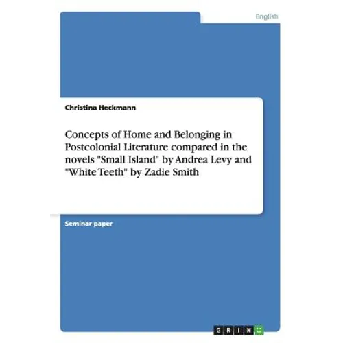 Concepts of Home and Belonging in Postcolonial Literature compared in the novels "Small Island" by Andrea Levy and "White Teeth" by Zadie Smith