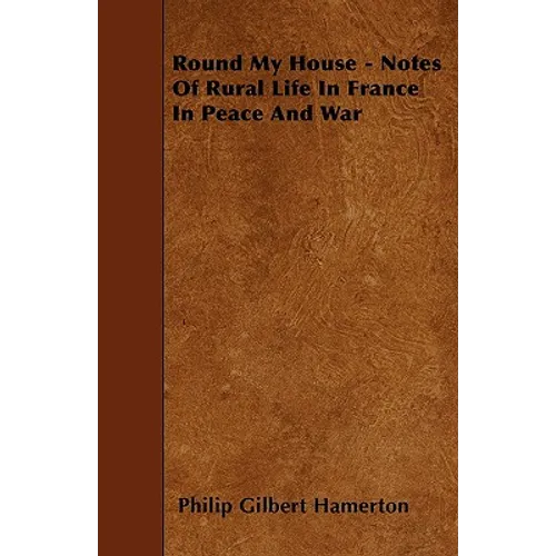 Round My House - Notes Of Rural Life In France In Peace And War