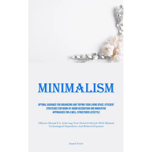 Minimalism: Optimal Guidance For Organizing And Tidying Your Living Space: Efficient Strategies For Room-By-Room Decoration And Innovative Approaches