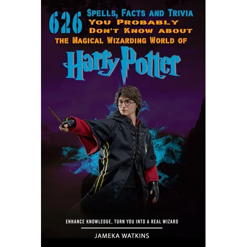 626 Spells, Facts and Trivia you Probably Don't Know about the Magical Wizarding World of Harry Potter: Enhance Knowledge, Turn You into a Real Wizard