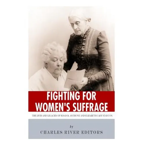 Fighting for Women's Suffrage: The Lives and Legacies of Susan B. Anthony and Elizabeth Cady Stanton