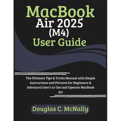 MacBook Air 2025 (M4) User Guide: The Ultimate Tips & Tricks Manual with Simple Instructions and Pictures for Beginners & Advanced User's to Use and O