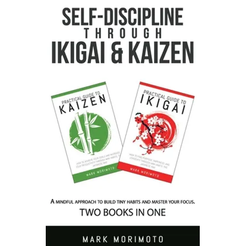 Self-DisciplineThrough Ikigai and Kaizen: A Mindful Approach to Build Tiny Habits and Master Your Focus
