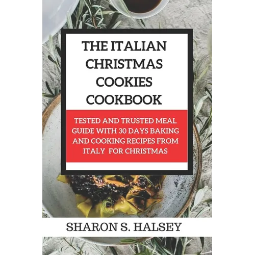 The Italian Christmas Cookies Cookbook: Tested and Trusted Meal Guide with 30 Baking and Cooking Recipes From Italy for Christmas