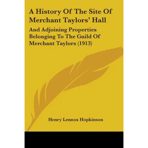 A History Of The Site Of Merchant Taylors' Hall: And Adjoining Properties Belonging To The Guild Of Merchant Taylors (1913)