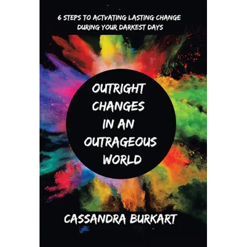 Outright Changes in an Outrageous World: 6 Steps to Activating Lasting Change During Your Darkest Days