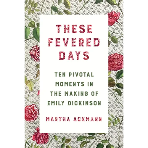 These Fevered Days: Ten Pivotal Moments in the Making of Emily Dickinson