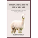 Complete Guide to Alpacas Care: A Comprehensive Guide To Their Care, Training, And Conduct