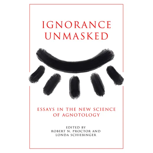 Ignorance Unmasked: Essays in the New Science of Agnotology
