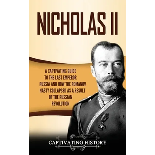 Nicholas II: A Captivating Guide to the Last Emperor of Russia and How the Romanov Dynasty Collapsed as a Result of the Russian Revolution