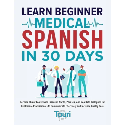 Learn Beginner Medical Spanish in 30 Days: Become Fluent Faster with Essential Words, Phrases, and Real Life Dialogues for Healthcare Professionals to