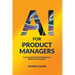 AI for Product Managers: Leverage Artificial Intelligence to Build Great Products