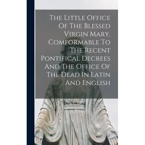 The Little Office Of The Blessed Virgin Mary, Comformable To The Recent Pontifical Decrees And The Office Of The Dead In Latin And English