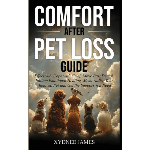 Comfort After Pet Loss Guide: Effectively Cope with Grief, Move Past Denial, Initiate Emotional Healing, Memorialize Your Pet and Get the Support Yo