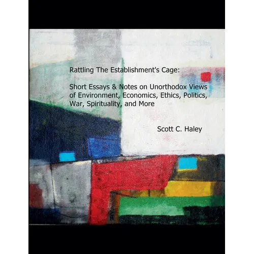 Rattling The Establishment's Cage: Short Essays & Notes on Unorthodox Views of Environment, Economics, Ethics, Politics, War, Spirituality, and More