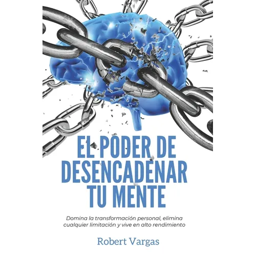 El Poder de Desencadenar tu Mente: Domina Transformación Personal, Elimina Cualquier Limitación y Vive en Alto Rendimiento