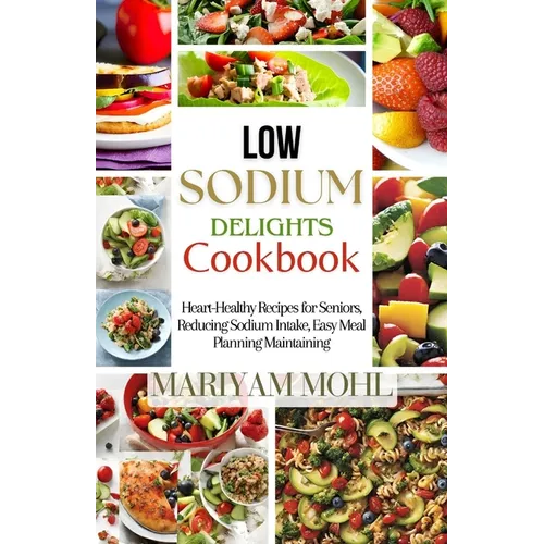 Low Sodium Delights Cookbook: Heart-Healthy Recipes for Seniors, Reducing Sodium Intake, Easy Meal Planning, and Blood Pressure Maintaining.