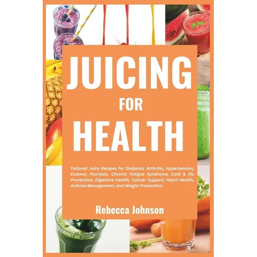 Juicing for Health: Tailored juice recipes for diabetes, arthritis, hypertension, eczema, psoriasis, chronic fatigue syndrome, cold & flu