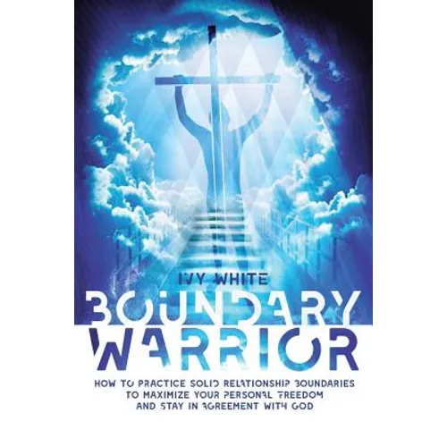 Boundary Warrior: How to Practice Solid Relationship Boundaries to Maximize Your Personal Freedom and Stay in Agreement with God