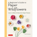 A Beginner's Guide to Paper Wildflowers: Learn to Make 43 Beautiful Paper Flowers (Over 250 Full-Size Templates)