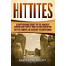 Hittites: A Captivating Guide to the Ancient Anatolian People Who Established the Hittite Empire in Ancient Mesopotamia
