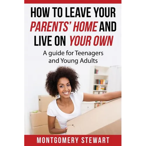 How To Leave Your Parent's Home & Live On Your Own: A Guide for Teenagers and Young Adults - Paperback