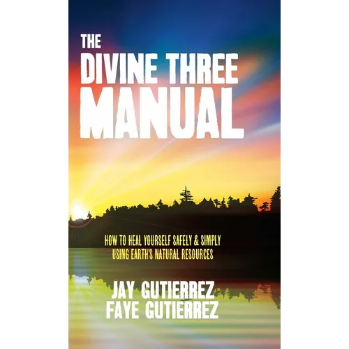 The Divine Three Manual: How to Heal Yourself Safely and Simply Using Earth's Natural Resources