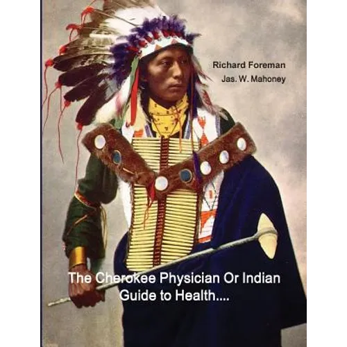 The Cherokee Physician Or Indian Guide to Health: As Given by Richard Foreman a Cherokee Doctor; Comprising a Brief View of Anatomy.: With General Rul