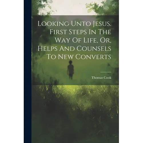 Looking Unto Jesus. First Steps In The Way Of Life, Or, Helps And Counsels To New Converts