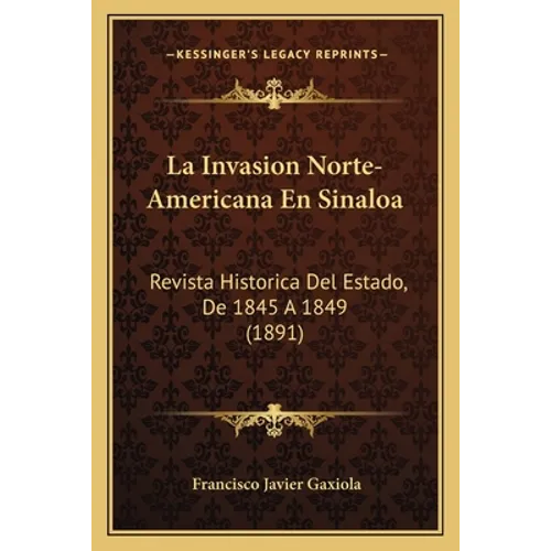 La Invasion Norte-Americana En Sinaloa: Revista Historica Del Estado, De 1845 A 1849 (1891)