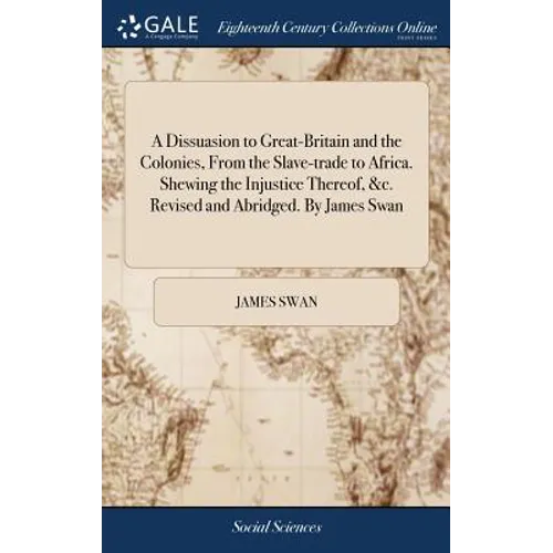 A Dissuasion to Great-Britain and the Colonies, From the Slave-trade to Africa. Shewing the Injustice Thereof, &c. Revised and Abridged. By James Swan