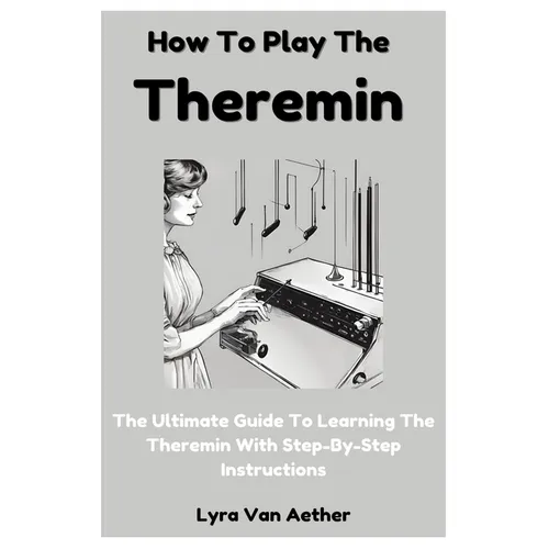 How To Play The Theremin: The Ultimate Guide To Learning The Theremin With Step-By-Step Instructions