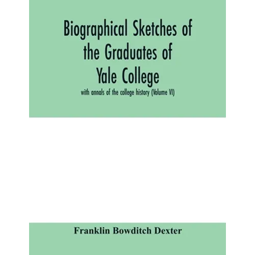 Biographical sketches of the graduates of Yale College: with annals of the college history (Volume VI)