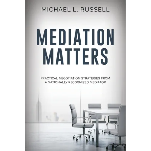 Mediation Matters: Practical Negotiation Strategies from a Nationally Recognized Mediator