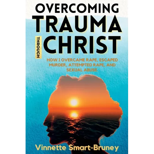 Overcoming Trauma through Christ: How I overcame rape, escaped murder, attempted rape, and sexual abuse.